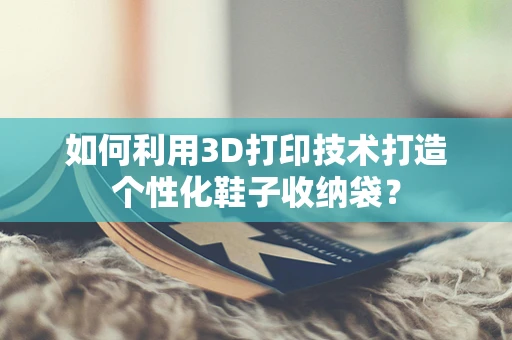 如何利用3D打印技术打造个性化鞋子收纳袋？