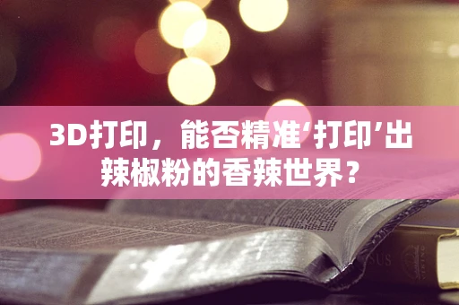 3D打印，能否精准‘打印’出辣椒粉的香辣世界？