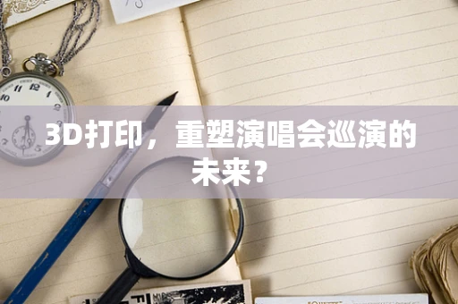 3D打印，重塑演唱会巡演的未来？