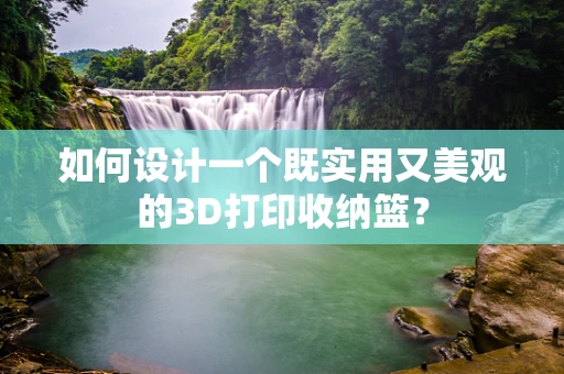 如何设计一个既实用又美观的3D打印收纳篮？