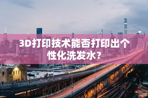 3D打印技术能否打印出个性化洗发水？
