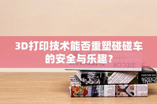 3D打印技术能否重塑碰碰车的安全与乐趣？