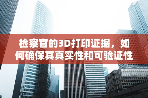 检察官的3D打印证据，如何确保其真实性和可验证性？