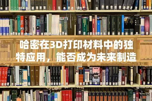 哈密在3D打印材料中的独特应用，能否成为未来制造的‘秘密武器’？