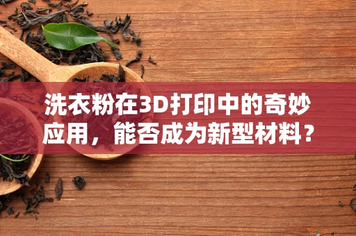 洗衣粉在3D打印中的奇妙应用，能否成为新型材料？