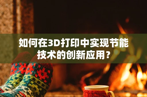 如何在3D打印中实现节能技术的创新应用？