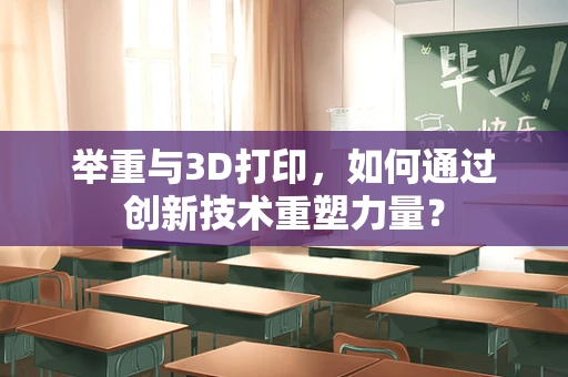 举重与3D打印，如何通过创新技术重塑力量？