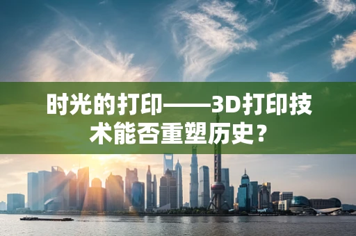 时光的打印——3D打印技术能否重塑历史？