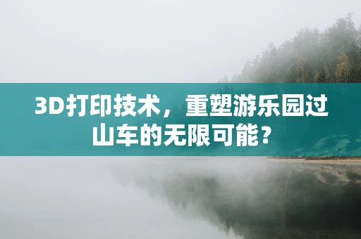 3D打印技术，重塑游乐园过山车的无限可能？