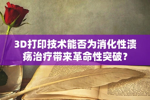 3D打印技术能否为消化性溃疡治疗带来革命性突破？