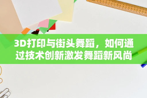 3D打印与街头舞蹈，如何通过技术创新激发舞蹈新风尚？
