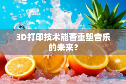 3D打印技术能否重塑音乐的未来？