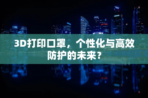 3D打印口罩，个性化与高效防护的未来？
