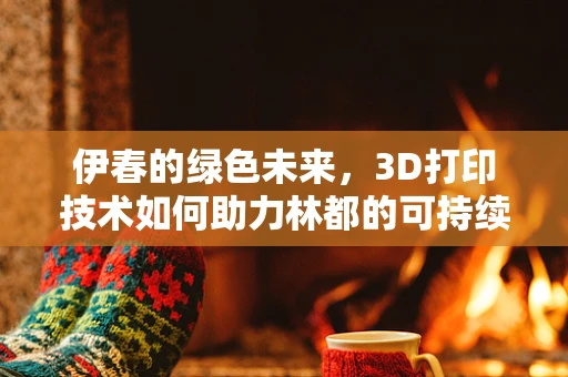 伊春的绿色未来，3D打印技术如何助力林都的可持续发展？