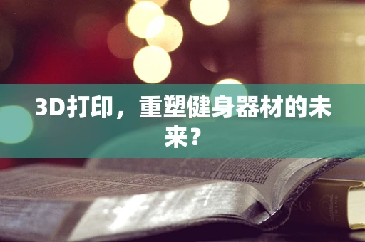 3D打印，重塑健身器材的未来？