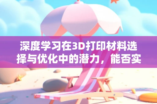 深度学习在3D打印材料选择与优化中的潜力，能否实现智能化的材料决策？