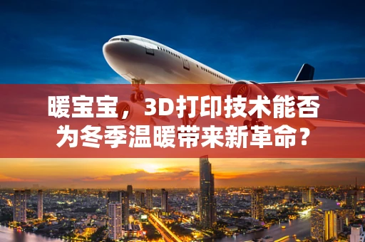 暖宝宝，3D打印技术能否为冬季温暖带来新革命？