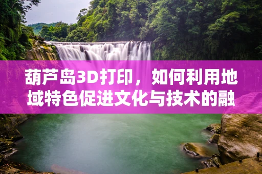 葫芦岛3D打印，如何利用地域特色促进文化与技术的融合？