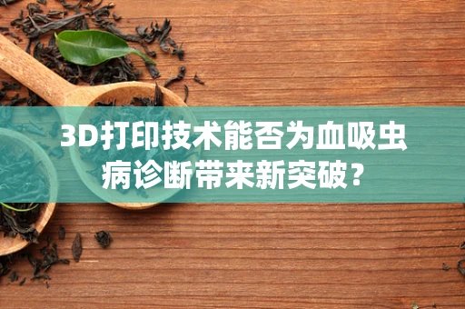 3D打印技术能否为血吸虫病诊断带来新突破？