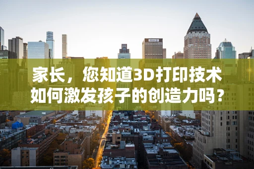 家长，您知道3D打印技术如何激发孩子的创造力吗？