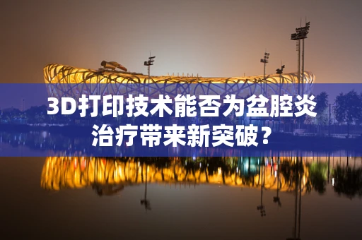 3D打印技术能否为盆腔炎治疗带来新突破？