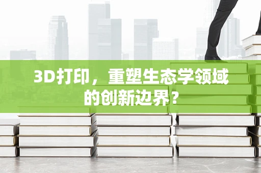 3D打印，重塑生态学领域的创新边界？