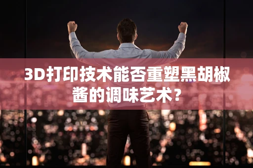 3D打印技术能否重塑黑胡椒酱的调味艺术？