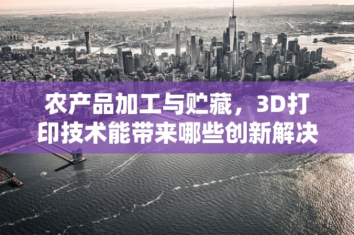农产品加工与贮藏，3D打印技术能带来哪些创新解决方案？