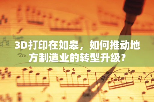 3D打印在如皋，如何推动地方制造业的转型升级？