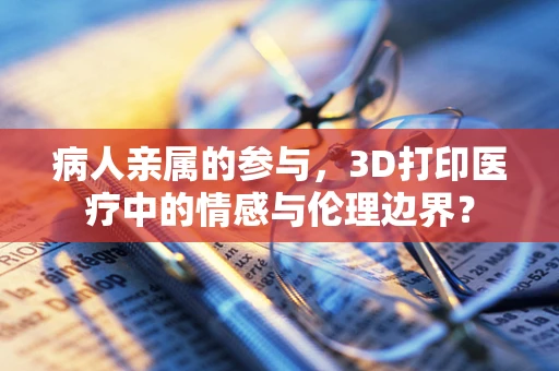 病人亲属的参与，3D打印医疗中的情感与伦理边界？