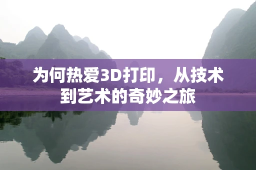 为何热爱3D打印，从技术到艺术的奇妙之旅