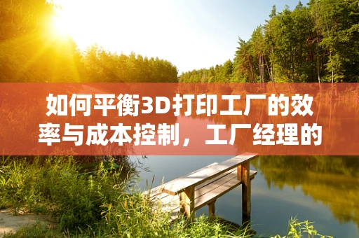 如何平衡3D打印工厂的效率与成本控制，工厂经理的挑战与策略？