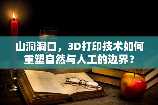 山洞洞口，3D打印技术如何重塑自然与人工的边界？