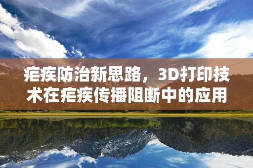 疟疾防治新思路，3D打印技术在疟疾传播阻断中的应用