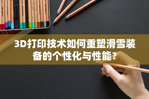 3D打印技术如何重塑滑雪装备的个性化与性能？