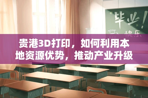 贵港3D打印，如何利用本地资源优势，推动产业升级？