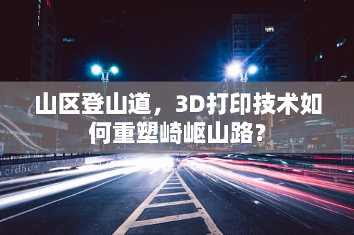 山区登山道，3D打印技术如何重塑崎岖山路？