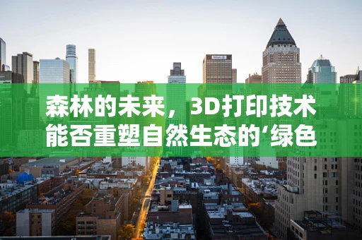 森林的未来，3D打印技术能否重塑自然生态的‘绿色’奇迹？