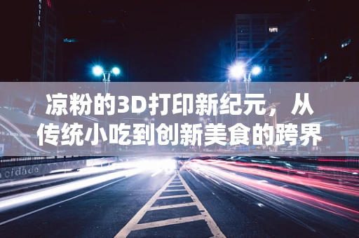 凉粉的3D打印新纪元，从传统小吃到创新美食的跨界尝试