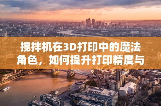搅拌机在3D打印中的魔法角色，如何提升打印精度与效率？