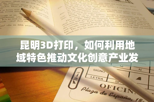 昆明3D打印，如何利用地域特色推动文化创意产业发展？