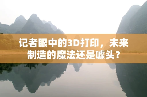 记者眼中的3D打印，未来制造的魔法还是噱头？