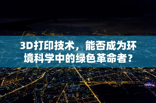 3D打印技术，能否成为环境科学中的绿色革命者？