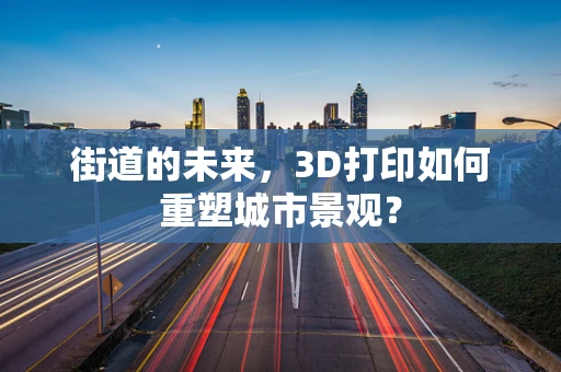 街道的未来，3D打印如何重塑城市景观？