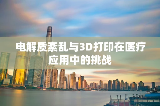 电解质紊乱与3D打印在医疗应用中的挑战