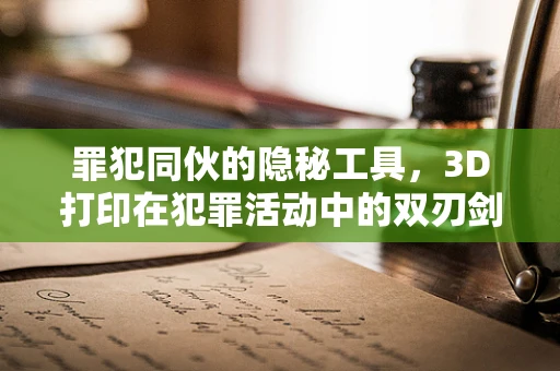 罪犯同伙的隐秘工具，3D打印在犯罪活动中的双刃剑？