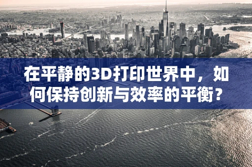 在平静的3D打印世界中，如何保持创新与效率的平衡？