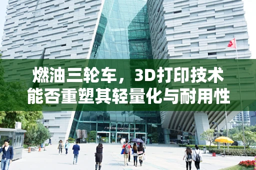 燃油三轮车，3D打印技术能否重塑其轻量化与耐用性平衡？