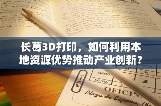 长葛3D打印，如何利用本地资源优势推动产业创新？