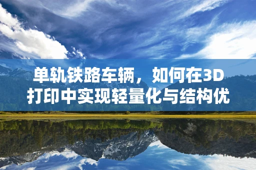 单轨铁路车辆，如何在3D打印中实现轻量化与结构优化？